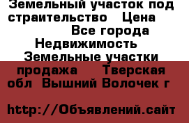 Земельный участок под страительство › Цена ­ 450 000 - Все города Недвижимость » Земельные участки продажа   . Тверская обл.,Вышний Волочек г.